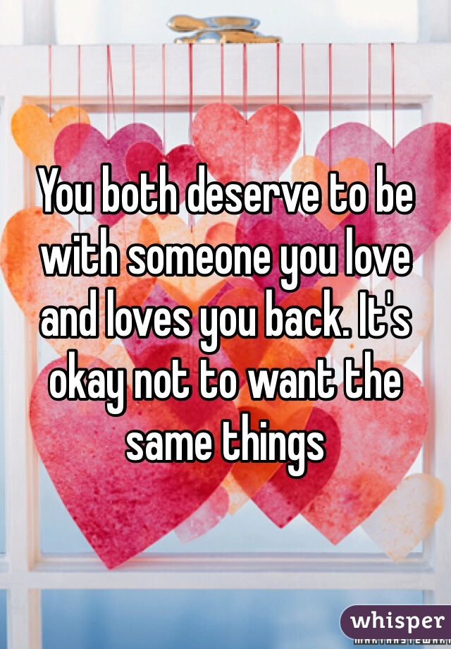 You both deserve to be with someone you love and loves you back. It's okay not to want the same things 