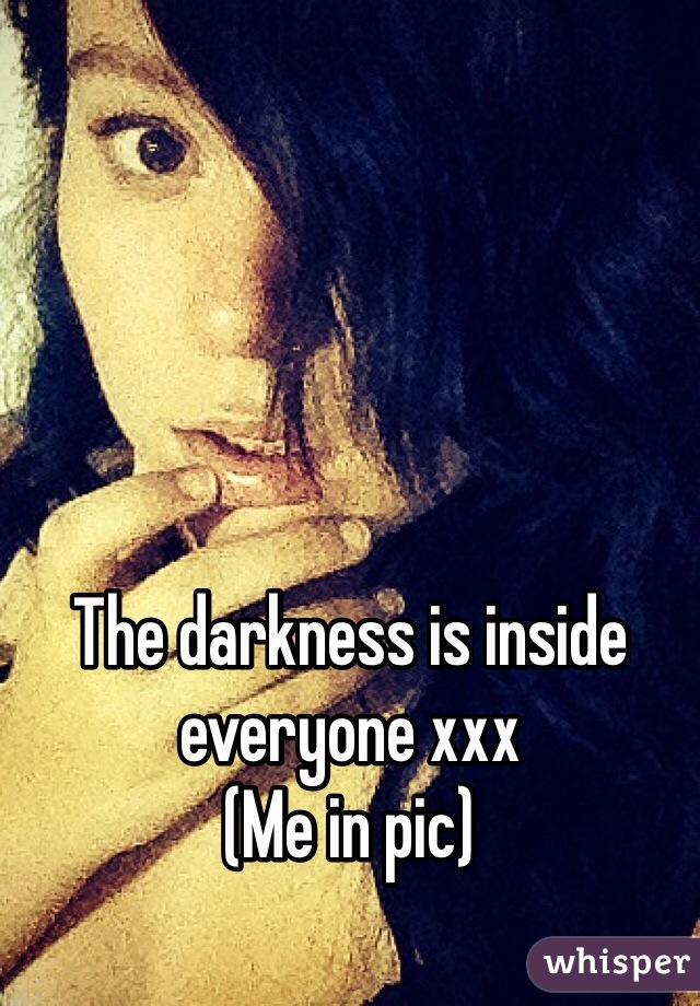 The darkness is inside everyone xxx
(Me in pic)