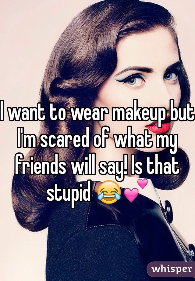 I want to wear makeup but I'm scared of what my friends will say! Is that stupid ðŸ˜‚ðŸ’•