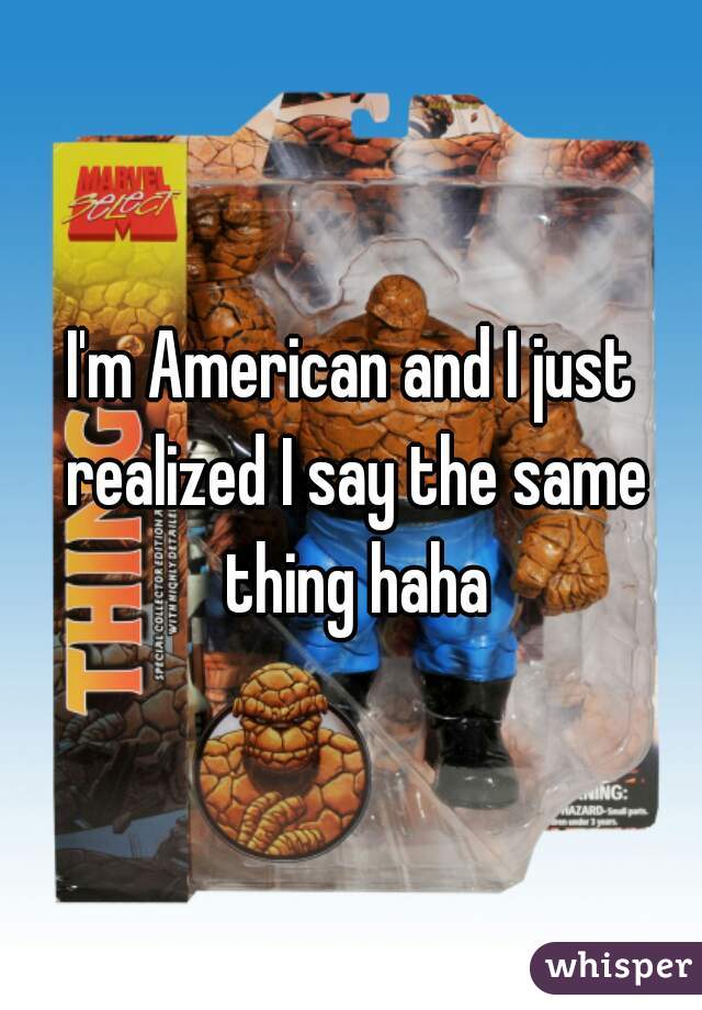 I'm American and I just realized I say the same thing haha