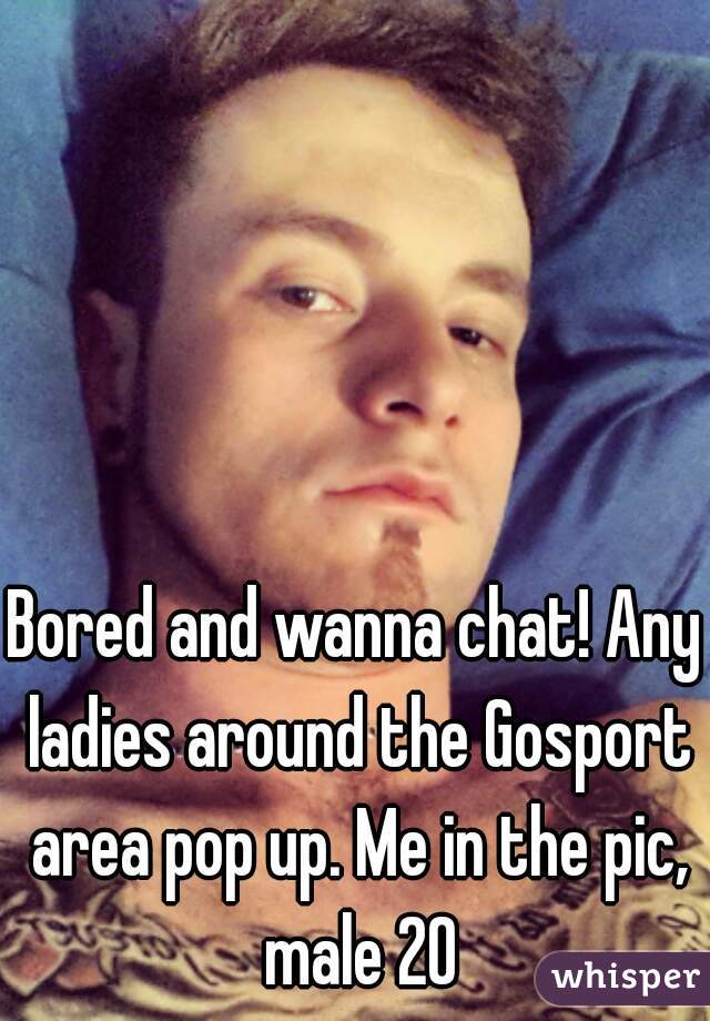 Bored and wanna chat! Any ladies around the Gosport area pop up. Me in the pic, male 20