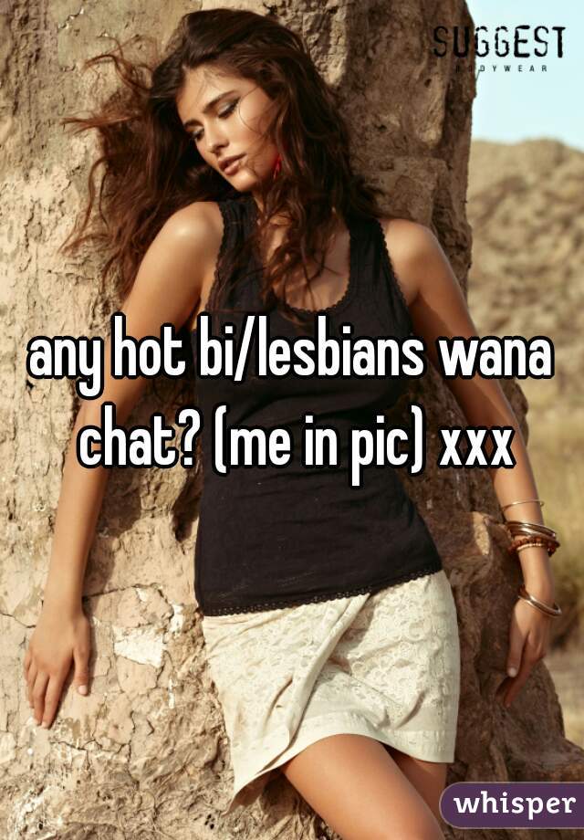 any hot bi/lesbians wana chat? (me in pic) xxx