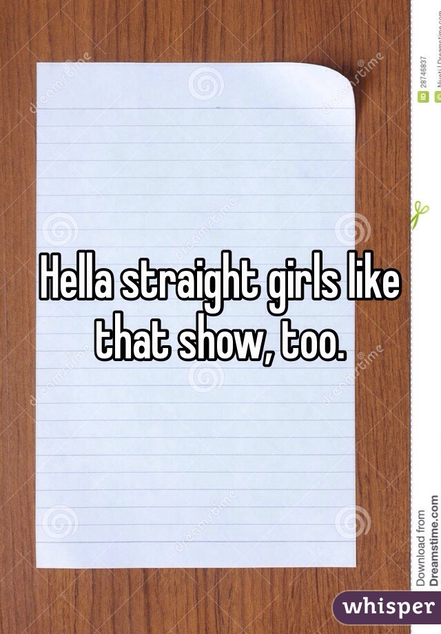 Hella straight girls like that show, too.