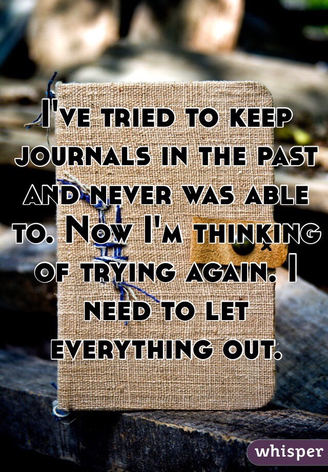 I've tried to keep journals in the past and never was able to. Now I'm thinking of trying again. I need to let everything out.