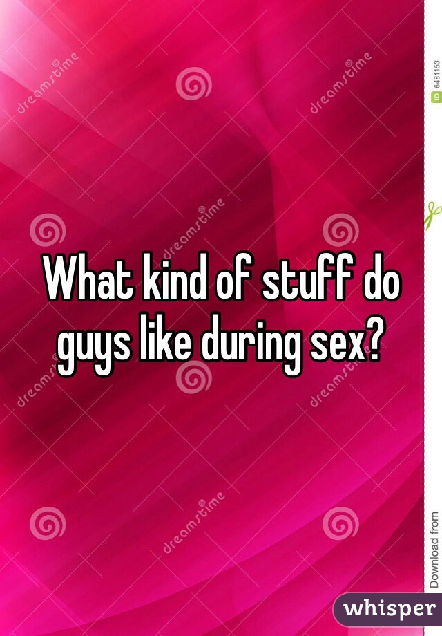What kind of stuff do guys like during sex?