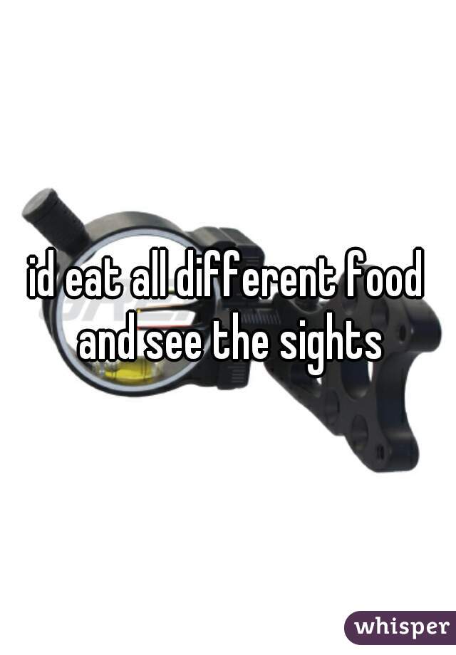 id eat all different food and see the sights