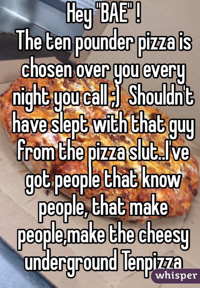 Hey "BAE" !
The ten pounder pizza is chosen over you every night you call ;)  Shouldn't have slept with that guy from the pizza slut..I've got people that know people, that make people,make the cheesy underground Tenpizza