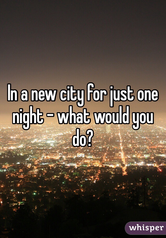 In a new city for just one night - what would you do?