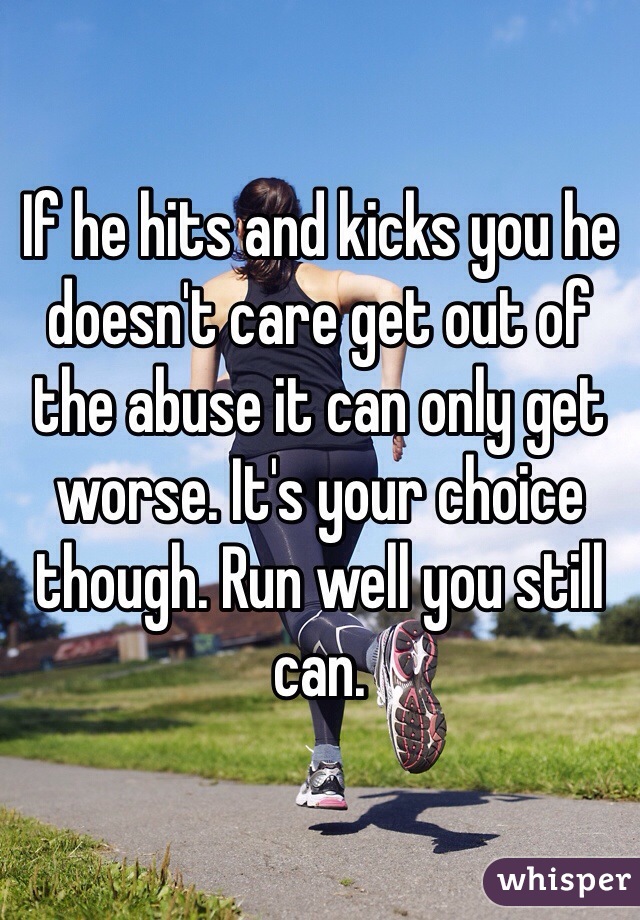 If he hits and kicks you he doesn't care get out of the abuse it can only get worse. It's your choice though. Run well you still can.
