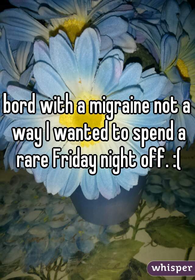 bord with a migraine not a way I wanted to spend a rare Friday night off. :(