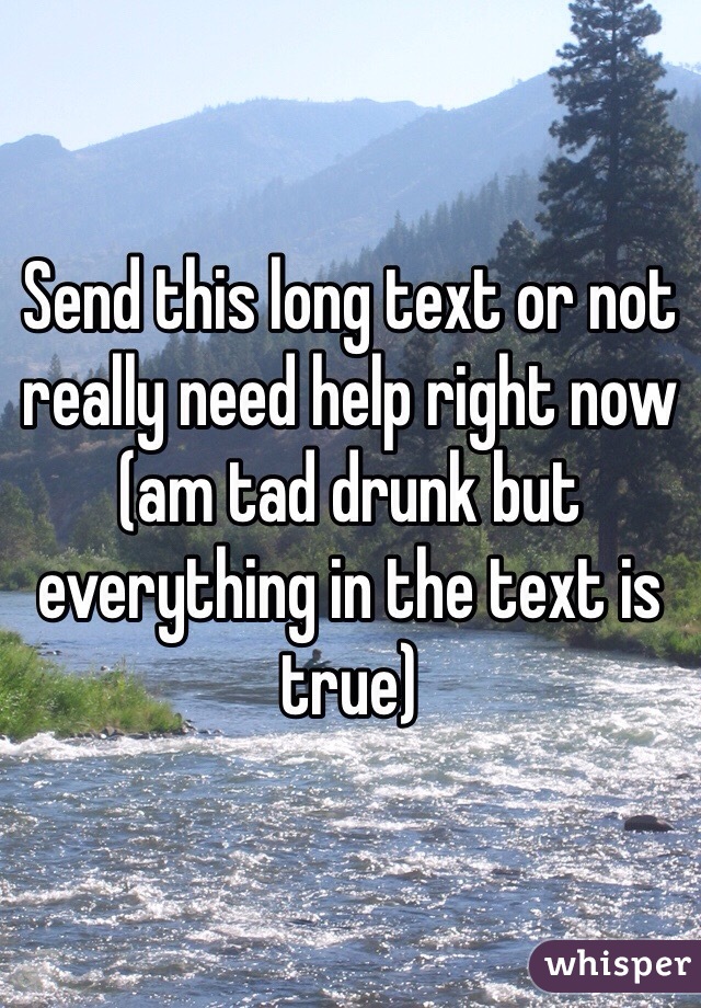 Send this long text or not really need help right now (am tad drunk but everything in the text is true) 