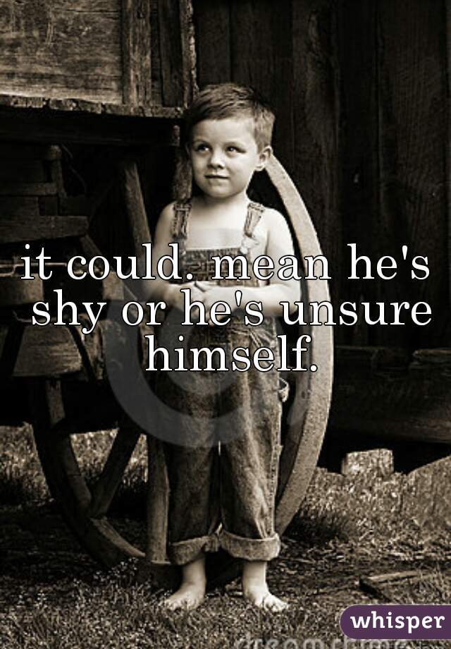 it could. mean he's shy or he's unsure himself.