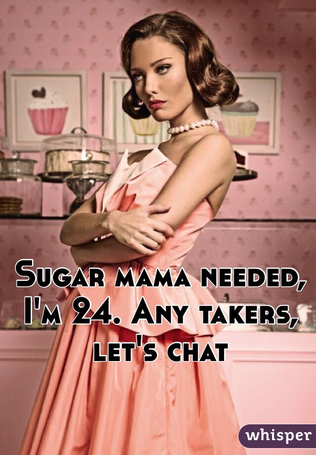 Sugar mama needed, I'm 24. Any takers, let's chat