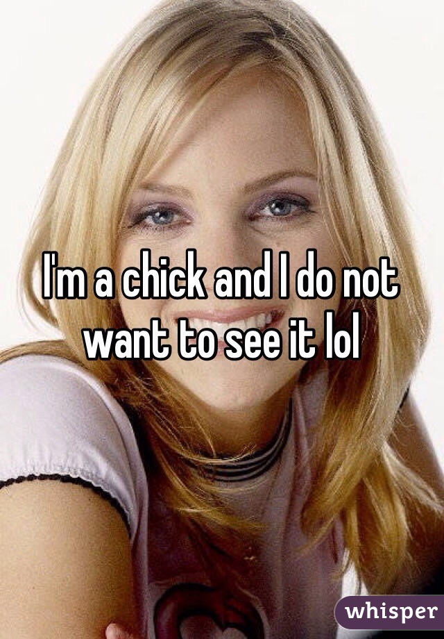 I'm a chick and I do not want to see it lol 