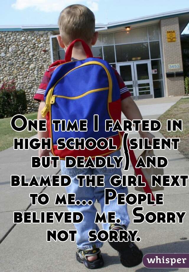 One time I farted in high school (silent  but deadly) and blamed the girl next to me...  People  believed  me.  Sorry not  sorry.  