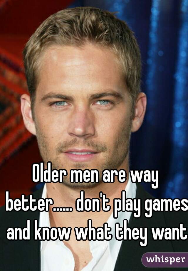 Older men are way better...... don't play games and know what they want.