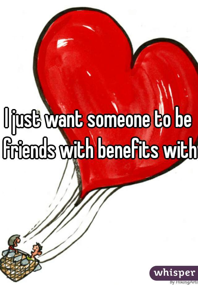 I just want someone to be friends with benefits with