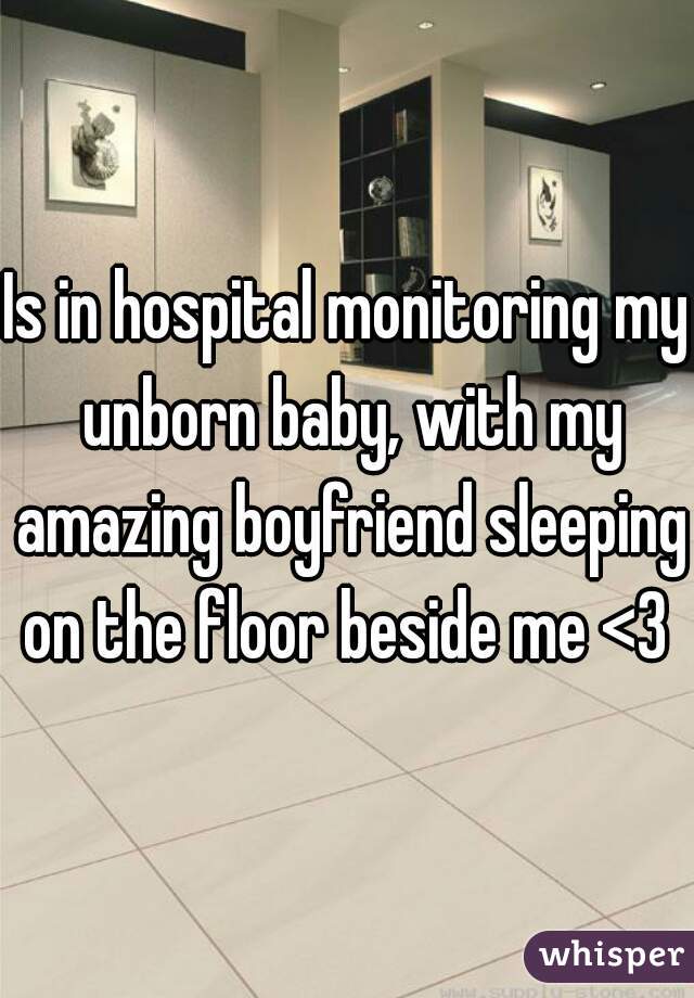 Is in hospital monitoring my unborn baby, with my amazing boyfriend sleeping on the floor beside me <3 
