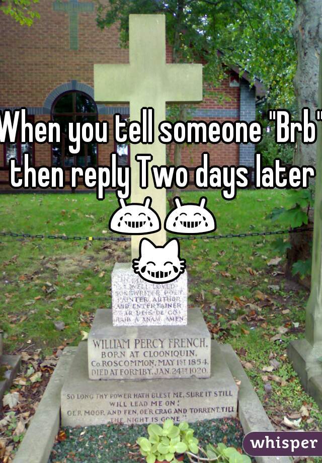 When you tell someone "Brb" then reply Two days later 😂😂😹😁