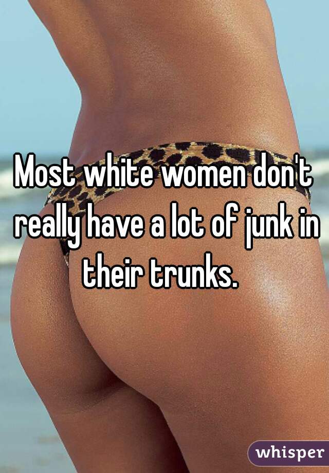 Most white women don't really have a lot of junk in their trunks.  