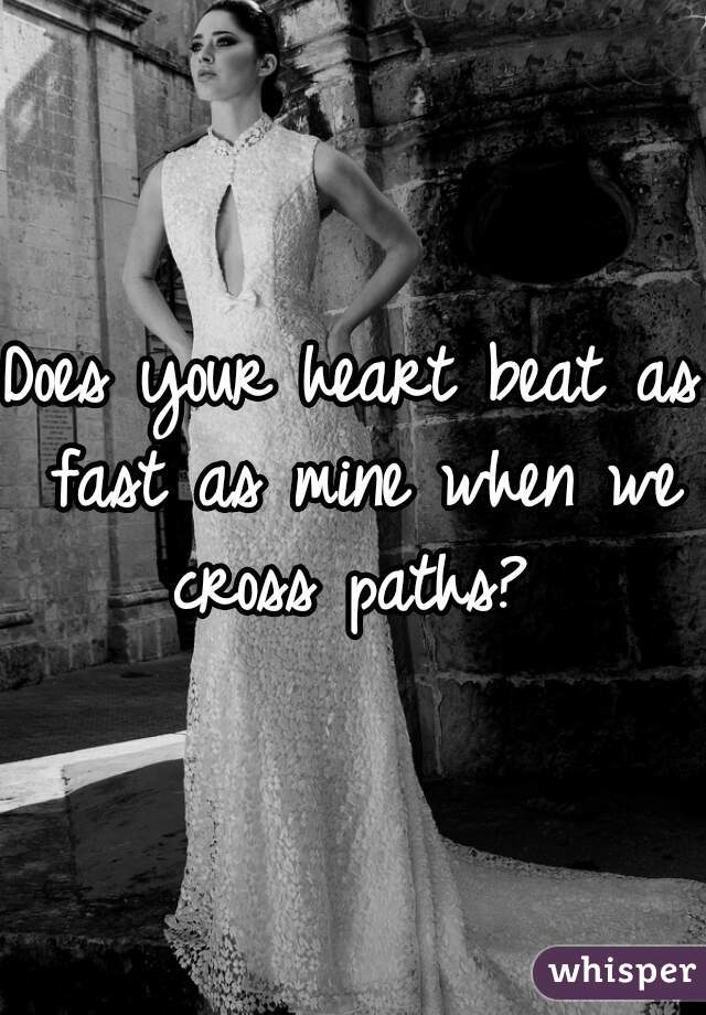 Does your heart beat as fast as mine when we cross paths? 