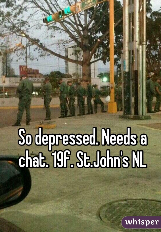So depressed. Needs a chat. 19f. St.John's NL
