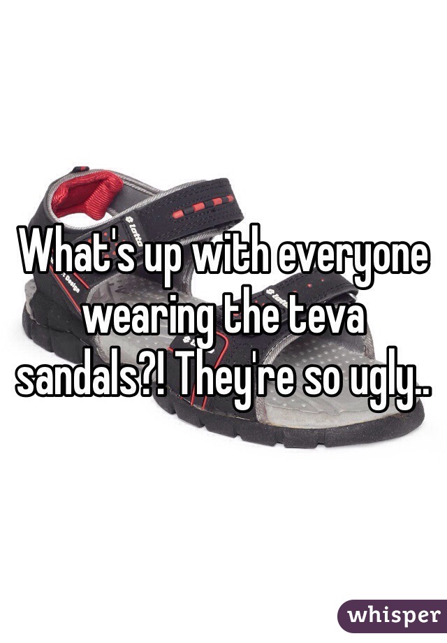 What's up with everyone wearing the teva sandals?! They're so ugly.. 