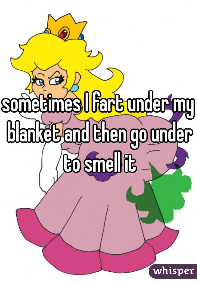 sometimes I fart under my blanket and then go under to smell it