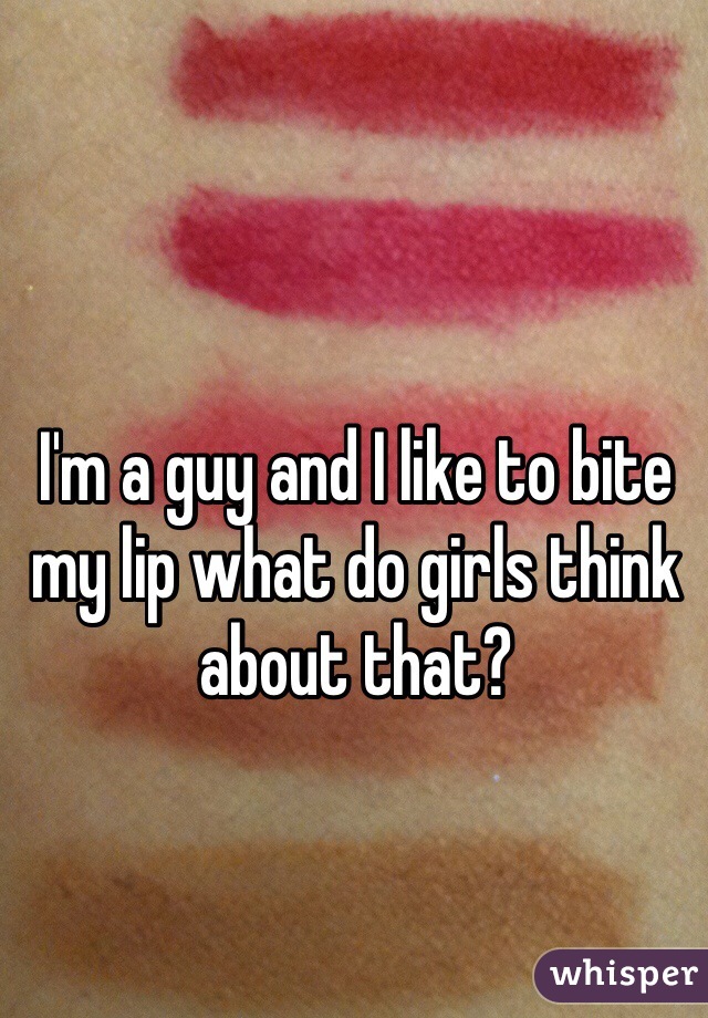 I'm a guy and I like to bite my lip what do girls think about that?
