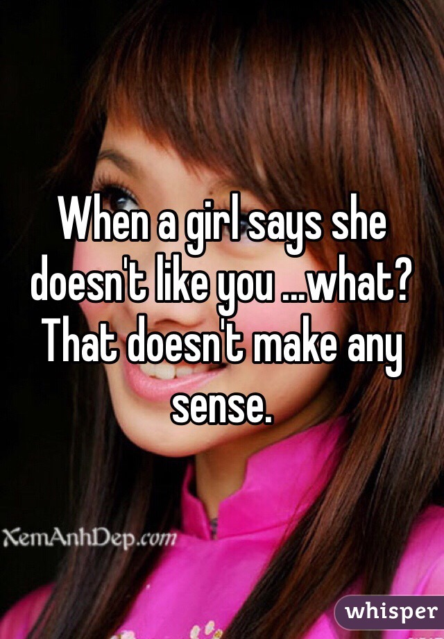 When a girl says she doesn't like you ...what? That doesn't make any sense. 