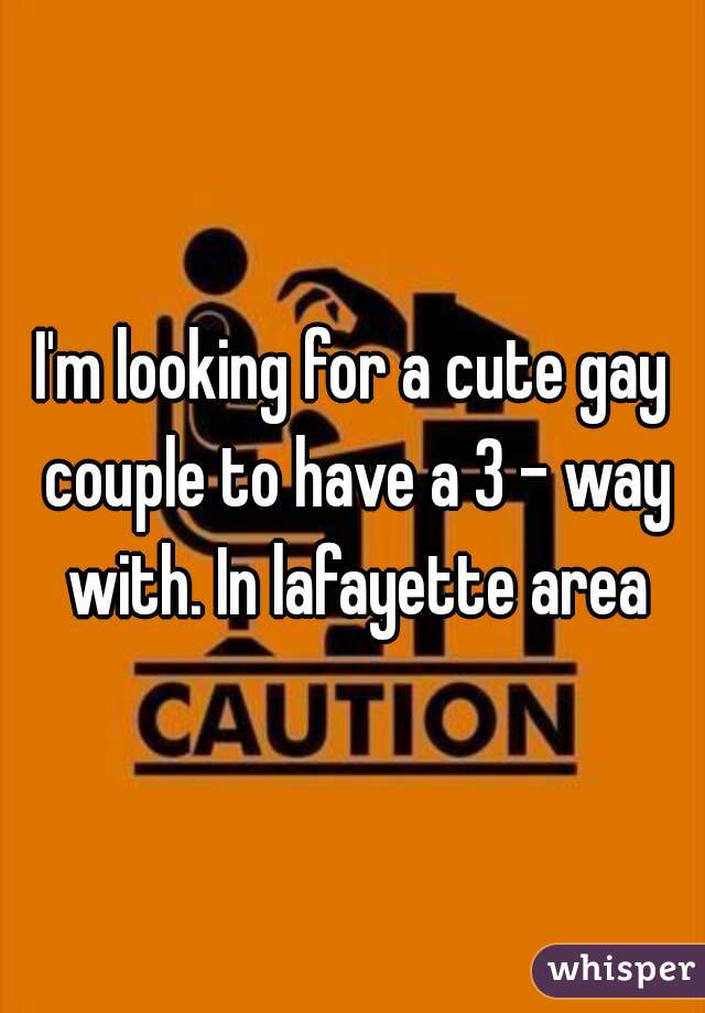 I'm looking for a cute gay couple to have a 3 - way with. In lafayette area