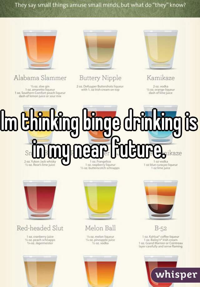 Im thinking binge drinking is in my near future. 