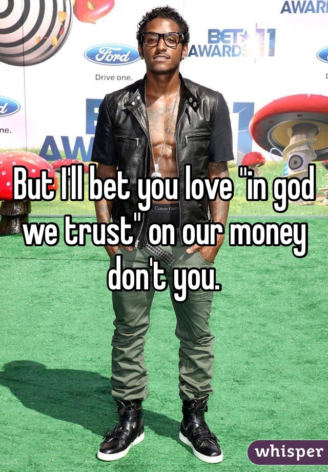 But I'll bet you love "in god we trust" on our money don't you. 