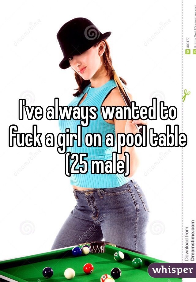 I've always wanted to fuck a girl on a pool table (25 male) 