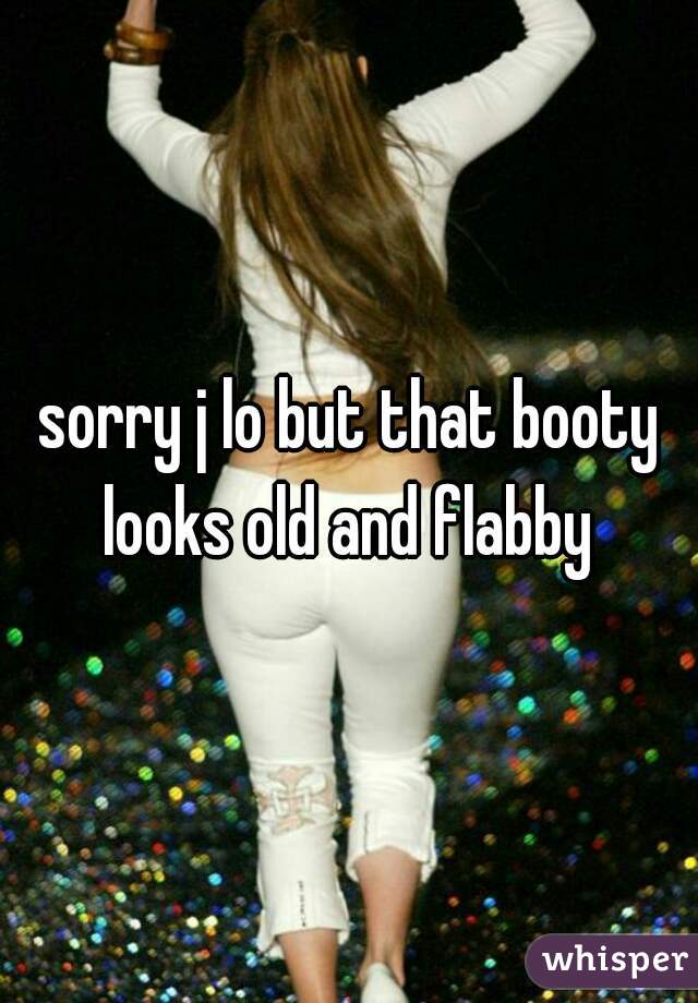 sorry j lo but that booty
looks old and flabby