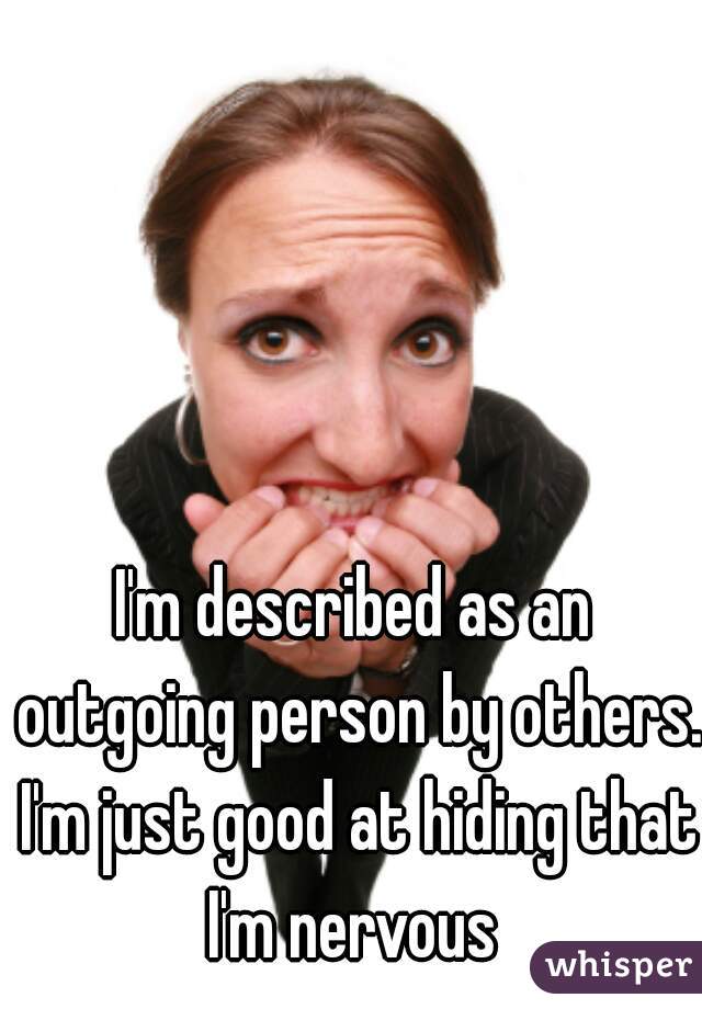 I'm described as an outgoing person by others. I'm just good at hiding that I'm nervous 