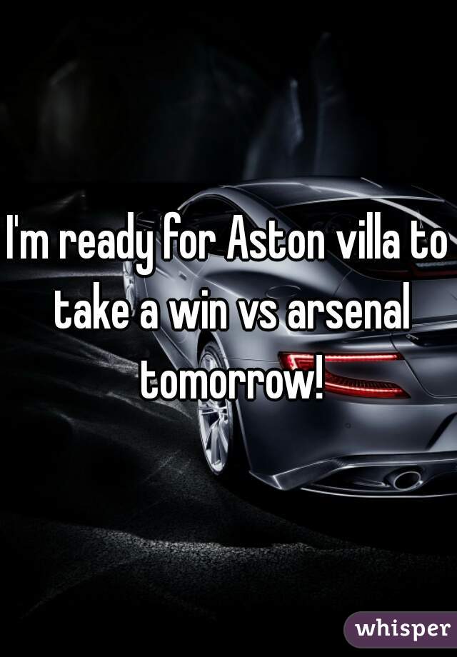 I'm ready for Aston villa to take a win vs arsenal tomorrow!