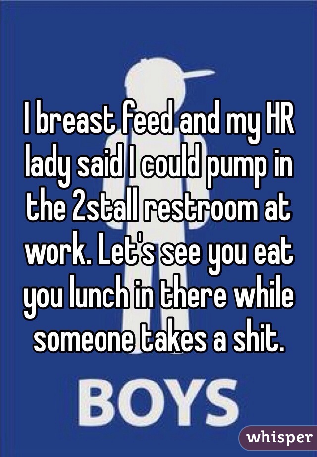 I breast feed and my HR lady said I could pump in the 2stall restroom at work. Let's see you eat you lunch in there while someone takes a shit. 