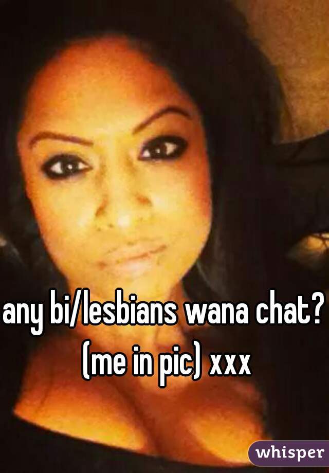 any bi/lesbians wana chat? (me in pic) xxx