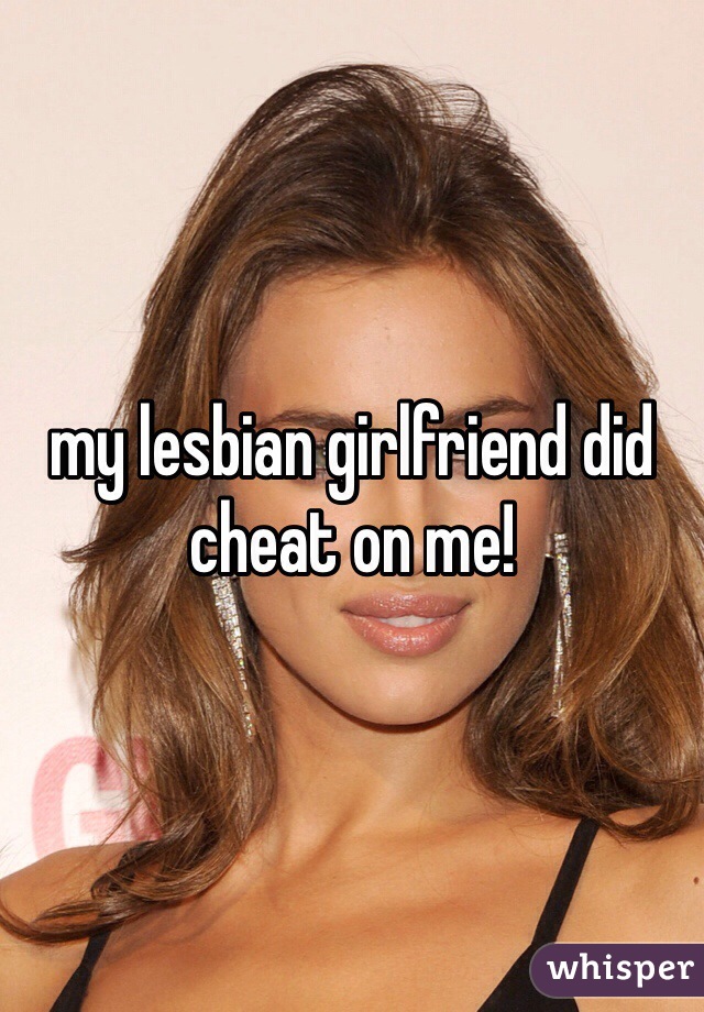 my lesbian girlfriend did cheat on me!