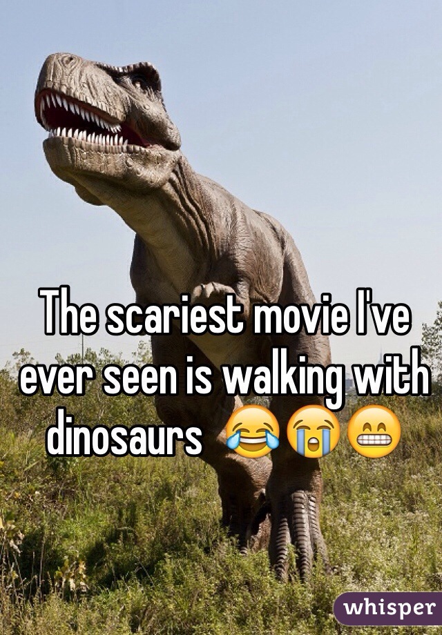 The scariest movie I've ever seen is walking with dinosaurs  ðŸ˜‚ðŸ˜­ðŸ˜�