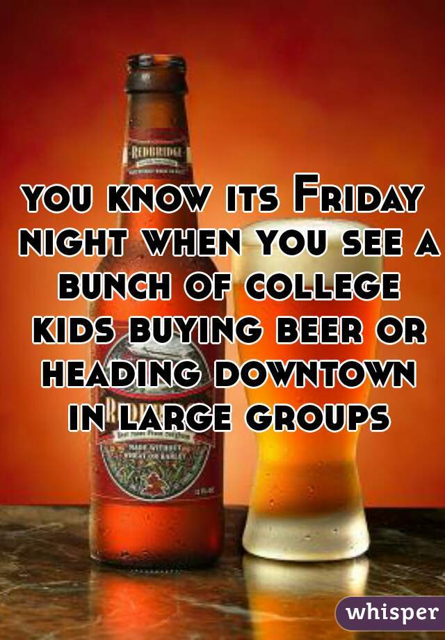 you know its Friday night when you see a bunch of college kids buying beer or heading downtown in large groups