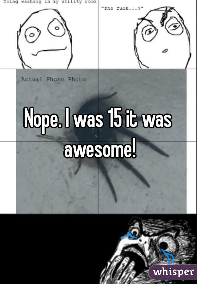 Nope. I was 15 it was awesome!