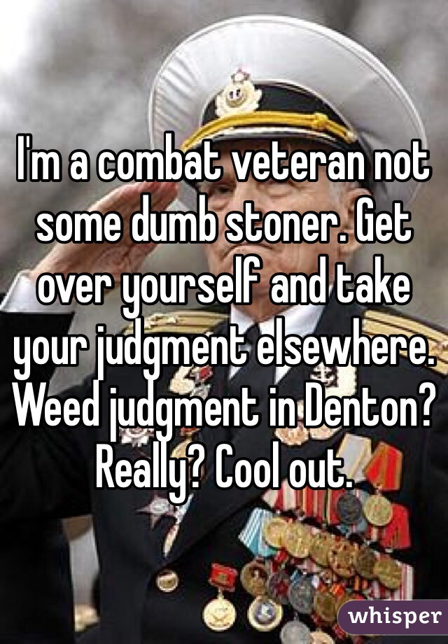 I'm a combat veteran not some dumb stoner. Get over yourself and take your judgment elsewhere. Weed judgment in Denton? Really? Cool out.