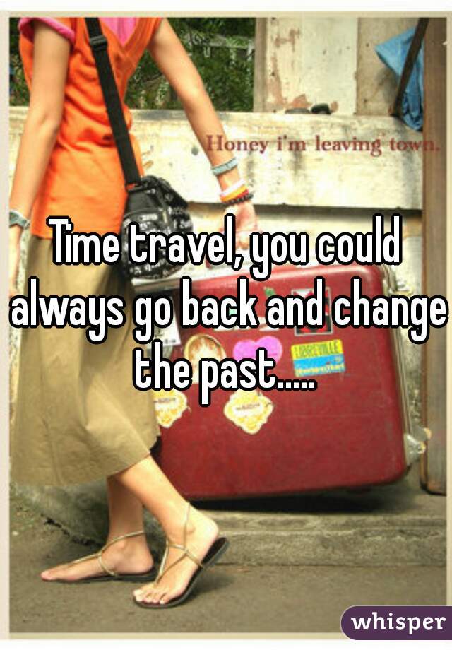 Time travel, you could always go back and change the past..... 
