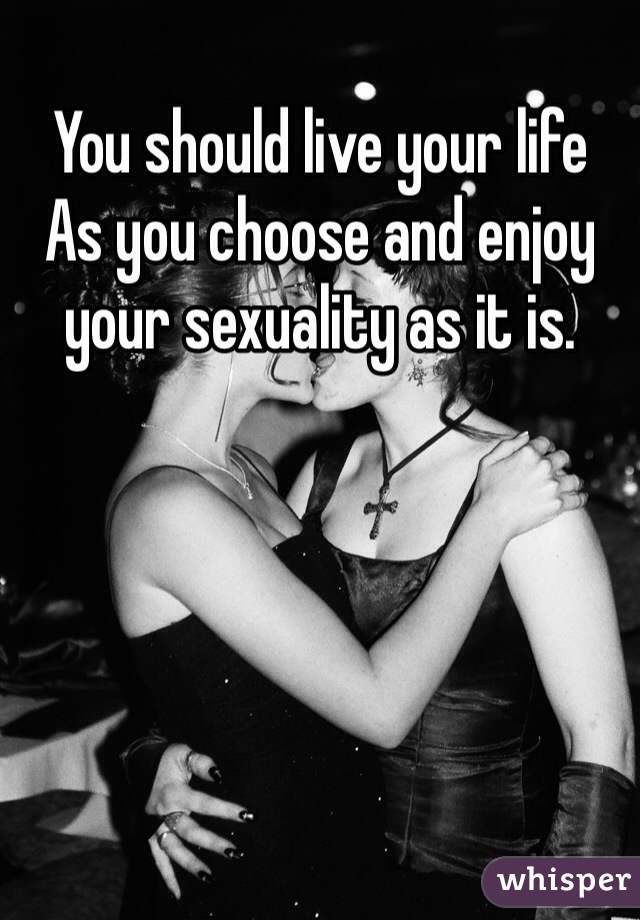 You should live your life
As you choose and enjoy your sexuality as it is.