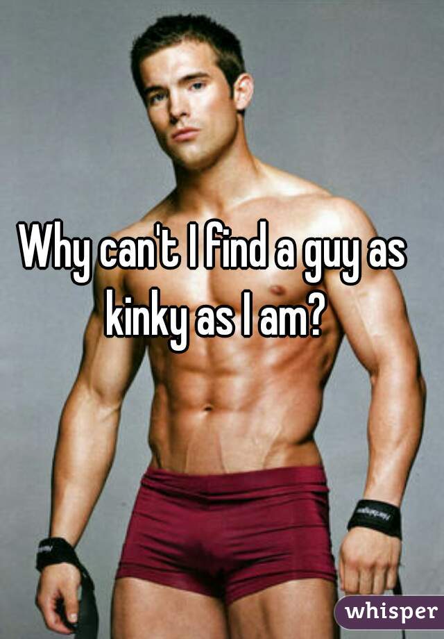 Why can't I find a guy as kinky as I am?