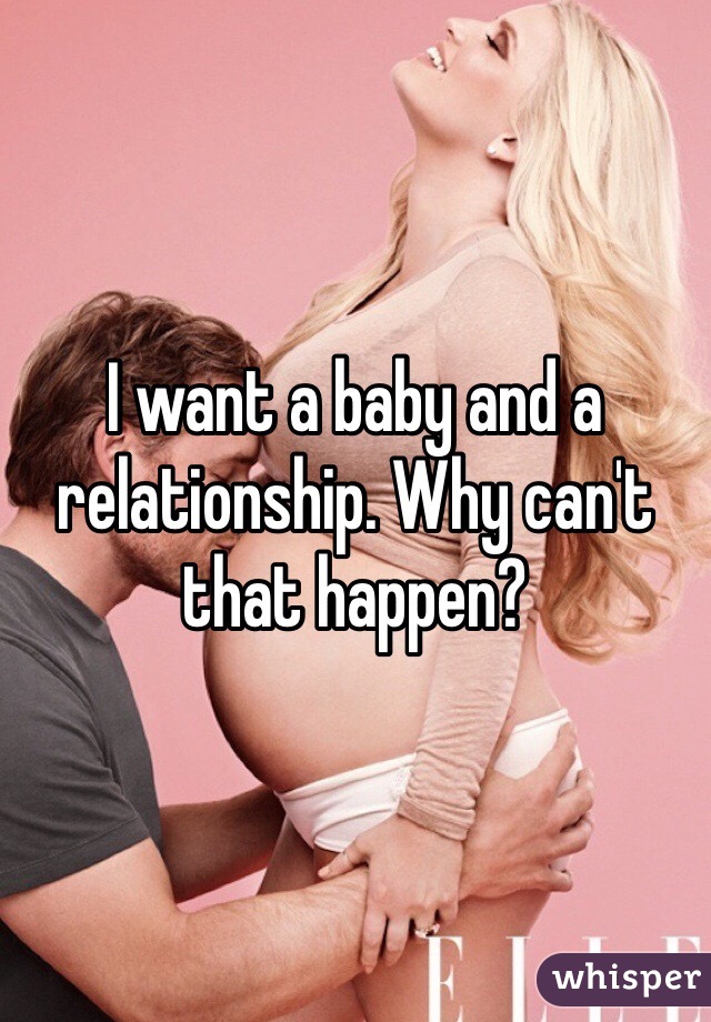 I want a baby and a relationship. Why can't that happen? 