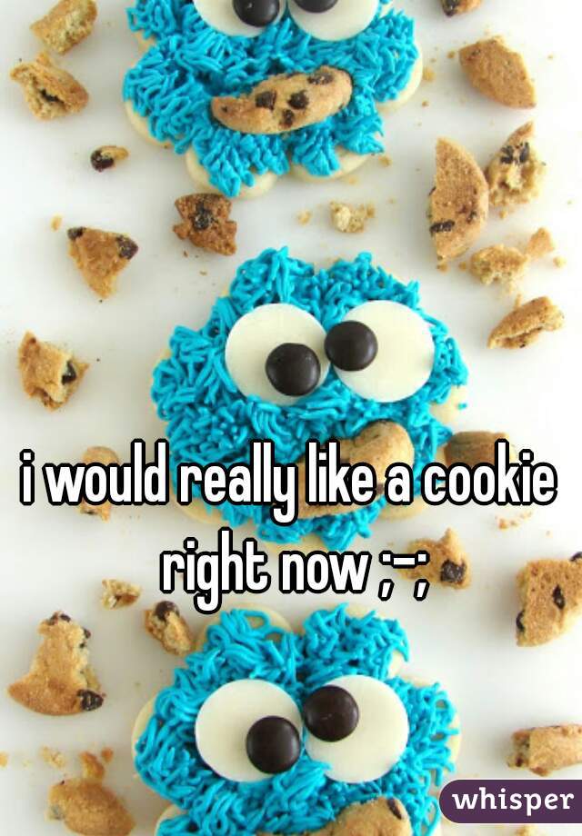 i would really like a cookie right now ;-;