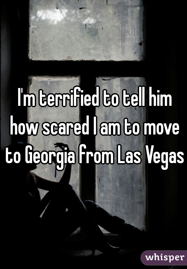  I'm terrified to tell him how scared I am to move to Georgia from Las Vegas.
